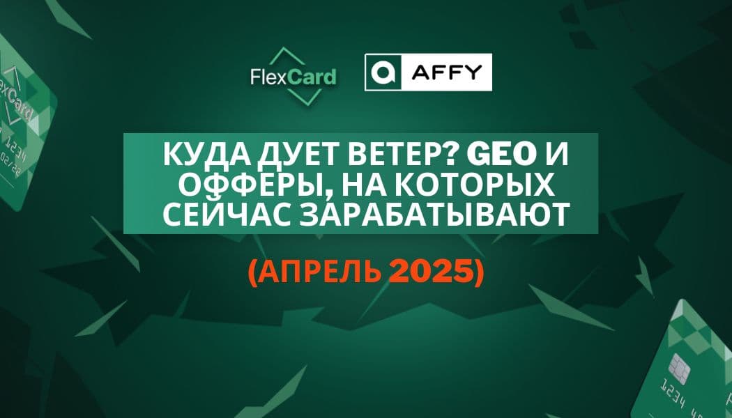 Куда дует ветер? GEO и офферы, на которых сейчас зарабатывают (апрель 2025)